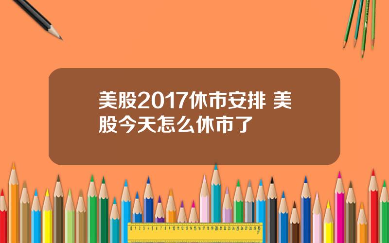 美股2017休市安排 美股今天怎么休市了